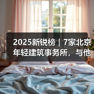 2025新锐榜|7家北京年轻建筑事务所,与他们的年度作品(图2) 2025新锐榜|7家北京年轻建筑事务所,与他们的年度作品(图2)